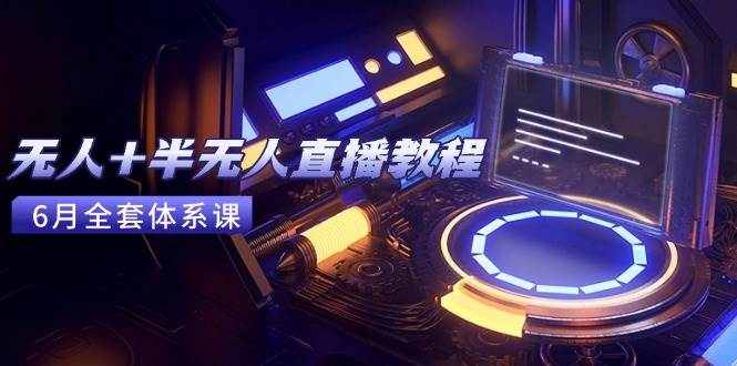 （15015期）无人+半无人直播教程：AI工具+场景搭建，0到1掌握核心技术(6月更新)-玩备项目资源网