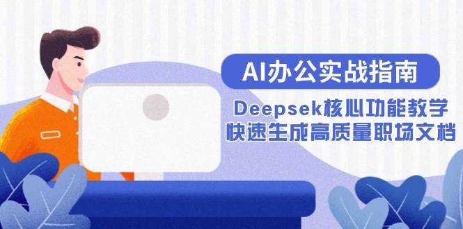 （15018期）AI办公实战指南：Deepsek核心功能教学，快速生成高质量职场文档-玩备项目资源网