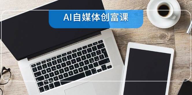 AI自媒体创富课，账号准备到直播带货，零基础22项技能速成-玩备项目资源网
