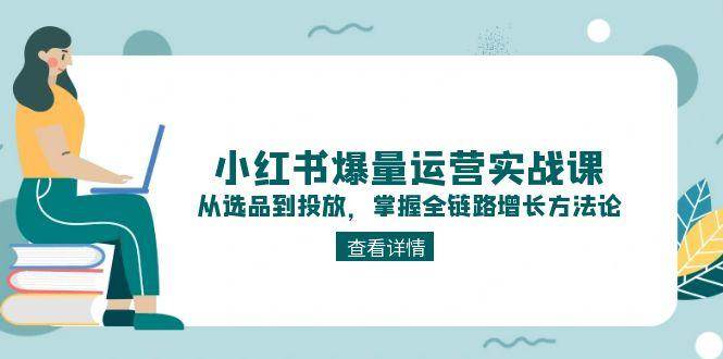 小红书爆量运营实战课：从选品到投放，掌握全链路增长方法论-玩备项目资源网