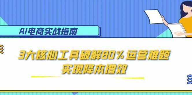 （15026期）AI电商实战指南：3大核心工具破解80%运营难题，实现降本增效-玩备项目资源网