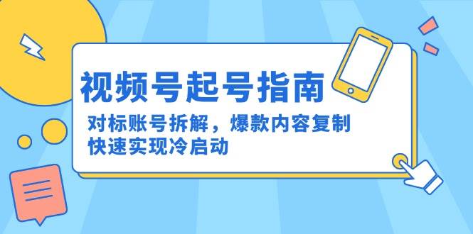 视频号起号指南：对标账号拆解，爆款内容复制，快速实现冷启动-玩备项目资源网