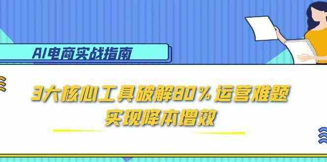 AI电商实战指南：3大核心工具破解80%运营难题，实现降本增效-玩备项目资源网