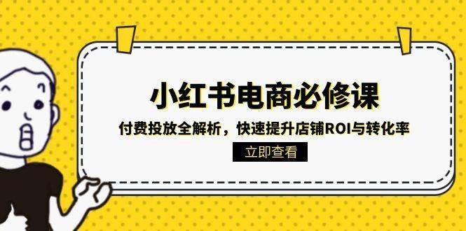 （15040期）小红书电商必修课：付费投放全解析，快速提升店铺ROI与转化率-玩备项目资源网