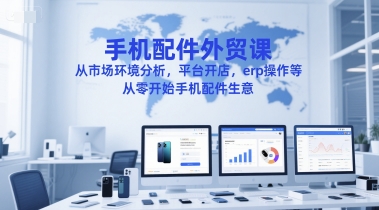 手机配件外贸课，从市场环境分析，平台开店，erp操作等，从零开始手机配件生意-玩备项目资源网