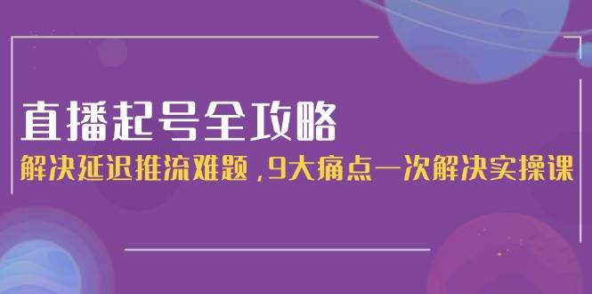 直播起号全攻略：解决延迟推流难题，9大痛点一次解决实操课-玩备项目资源网
