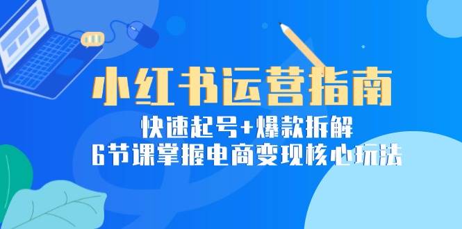 （15054期）小红书运营指南：快速起号+爆款拆解，6节课掌握电商变现核心玩法-玩备项目资源网