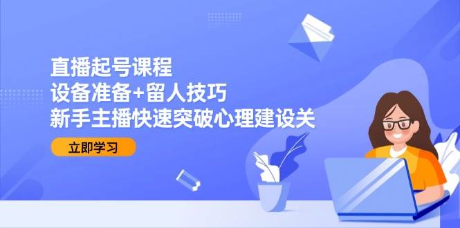 （15056期）直播起号课程：设备准备+留人技巧，新手主播快速突破心理建设关-玩备项目资源网