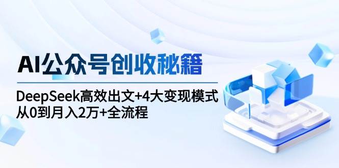 AI公众号创收秘籍：DeepSeek高效出文+4大变现模式，从0到月入2万+全流程-玩备项目资源网