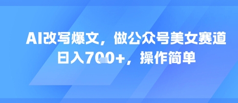 AI改写爆文，做公众号美女赛道，日入7张+，操作简单-玩备项目资源网