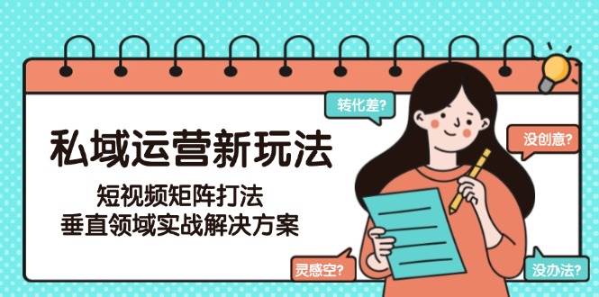 私域运营新玩法，短视频矩阵打法，垂直领域实战解决方案（更新6月）-玩备项目资源网