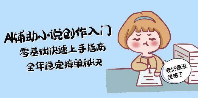 AI辅助小说创作入门，零基础快速上手指南，全年稳定接单秘诀-玩备项目资源网