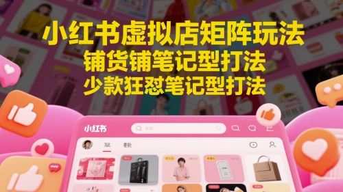 小红书虚拟店矩阵玩法，铺货铺笔记型打法，少款狂怼笔记型打法（更新）-玩备项目资源网