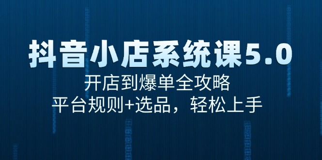 （15080期）抖音小店系统课5.0，开店到爆单全攻略，平台规则+选品，轻松上手-玩备项目资源网