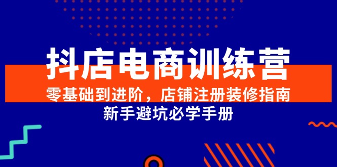 （15079期）抖店电商训练营，零基础到进阶，店铺注册装修指南，新手避坑必学手册-玩备项目资源网