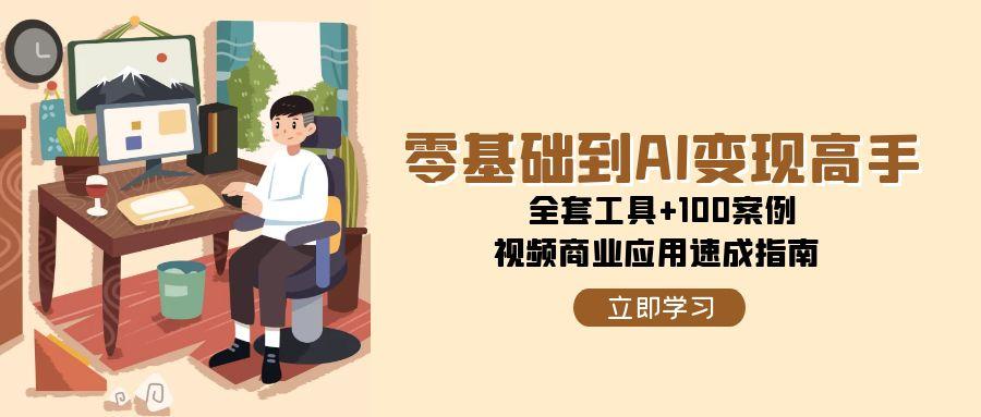 （15081期）零基础到AI变现高手，全套工具+100案例，视频商业应用速成指南-玩备项目资源网