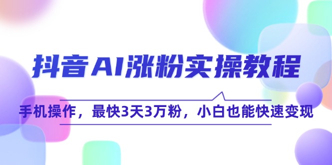 （15078期）抖音AI涨粉实操教程，手机操作，最快3天3万粉，小白也能快速变现-玩备项目资源网