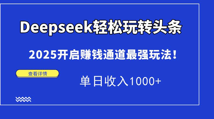 （15084期）Deepseek轻松玩转头条，2025开启赚钱通道最强玩法！单日收入1000+-玩备项目资源网