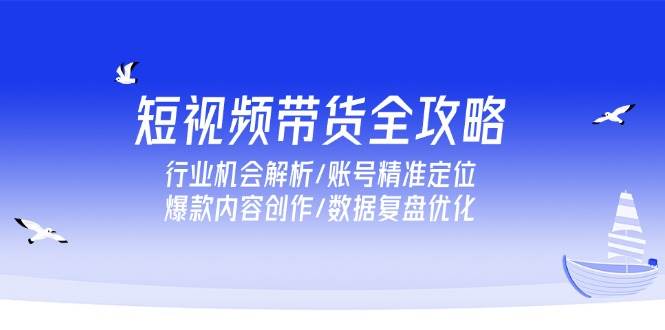 （15089期）短视频带货全攻略，行业机会解析/账号精准定位/爆款内容创作/数据复盘优化-玩备项目资源网