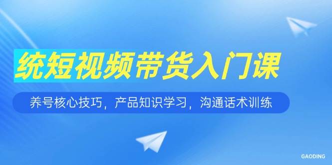 （15091期）短视频带货入门课，养号核心技巧，产品知识学习，沟通话术训练-玩备项目资源网