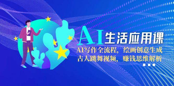 AI生活应用课：AI写作全流程，绘画创意生成，古人跳舞视频，赚钱思维解析-玩备项目资源网