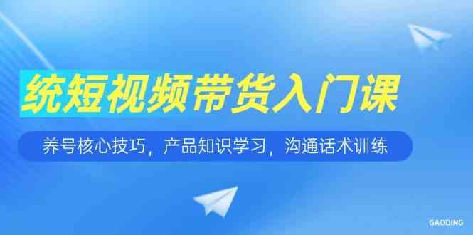 短视频带货入门课，养号核心技巧，产品知识学习，沟通话术训练-玩备项目资源网