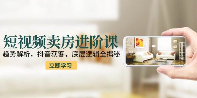 （15096期）短视频卖房进阶课：趋势解析，抖音获客，底层逻辑全揭秘-玩备项目资源网