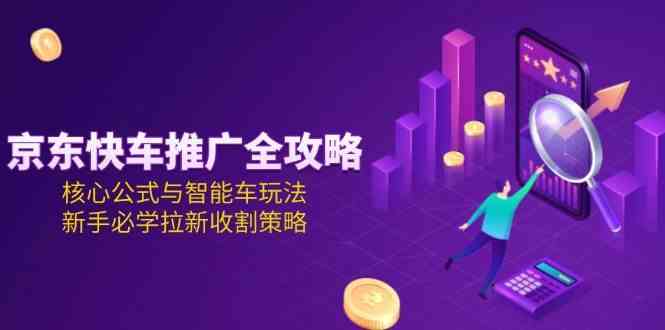 京东快车推广全攻略，核心公式与智能车玩法，新手必学拉新收割策略-玩备项目资源网