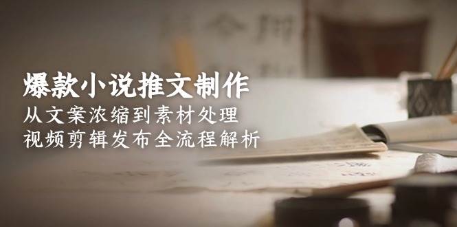 爆款小说推文制作，从文案浓缩到素材处理，视频剪辑发布全流程解析-玩备项目资源网