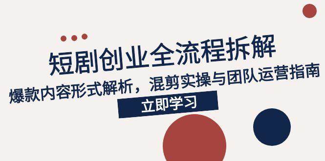 （15107期）2025短剧创业全流程拆解，爆款内容形式解析，混剪实操与团队运营指南-玩备项目资源网