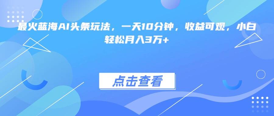 （15113期）最火蓝海AI头条玩法，一天10分钟，收益可观，小白轻松月入3万+-玩备项目资源网