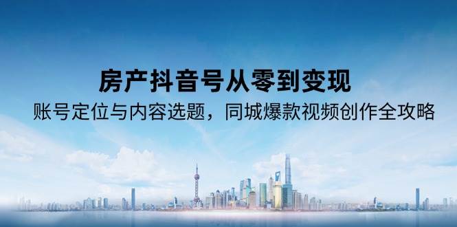 房产抖音号从零到变现，账号定位与内容选题，同城爆款视频创作全攻略-玩备项目资源网