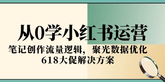 从0学小红书运营，笔记创作流量逻辑，聚光数据优化，618大促解决方案-玩备项目资源网
