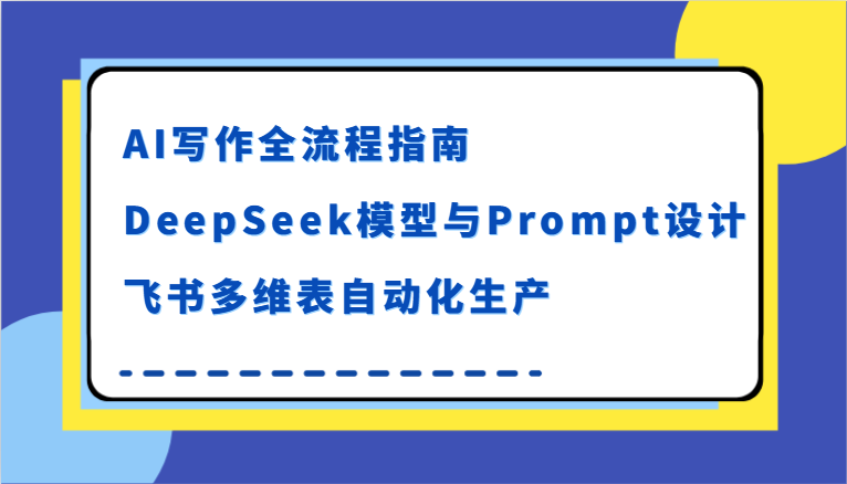 AI写作全流程指南，DeepSeek模型与Prompt设计，飞书多维表自动化生产-玩备项目资源网
