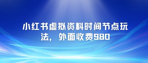 小红书虚拟资料时间节点玩法，外面收费980【附带项目教程】-玩备项目资源网
