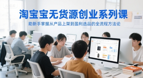 淘宝无货源创业系列课，助新手掌握从产品上架到盈利选品的全流程方法论-玩备项目资源网