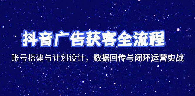 （15122期）抖音广告获客全流程，账号搭建与计划设计，数据回传与闭环运营实战-玩备项目资源网