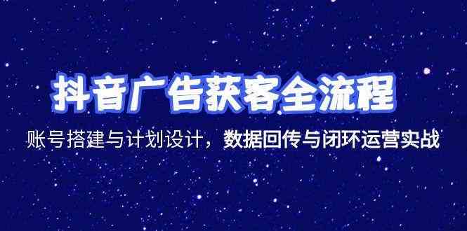 抖音广告获客全流程，账号搭建与计划设计，数据回传与闭环运营实战-玩备项目资源网
