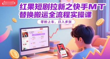 红果短剧拉新之快手MT替换搬运全流程实操课，零粉上车，日入多张-玩备项目资源网
