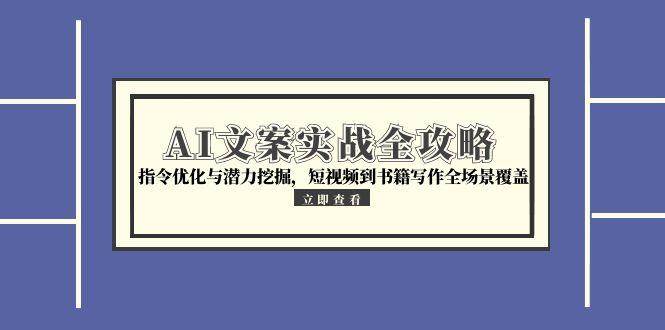 AI文案实战全攻略，指令优化与潜力挖掘，短视频到书籍写作全场景覆盖-玩备项目资源网
