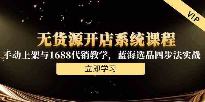 无货源开店系统课程，手动上架与1688代销教学，蓝海选品四步法实战-玩备项目资源网