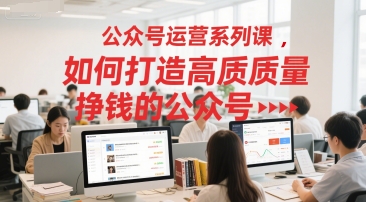 公众号运营系列课，如何打造高质量挣钱的公众号-玩备项目资源网