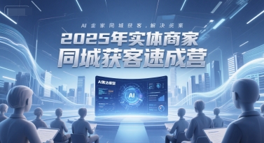 2025年实体商家同城获客速成营，同城企业AI获客全域解决方案-玩备项目资源网