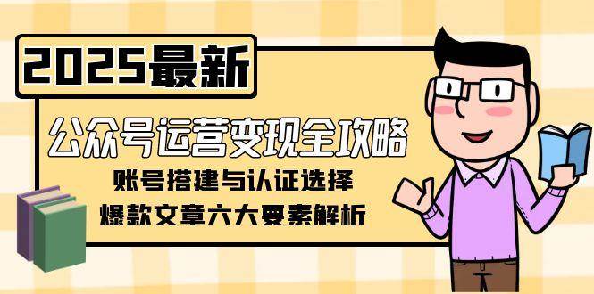 （15142期）公众号运营变现全攻略，账号搭建与认证选择，爆款文章六大要素解析-玩备项目资源网