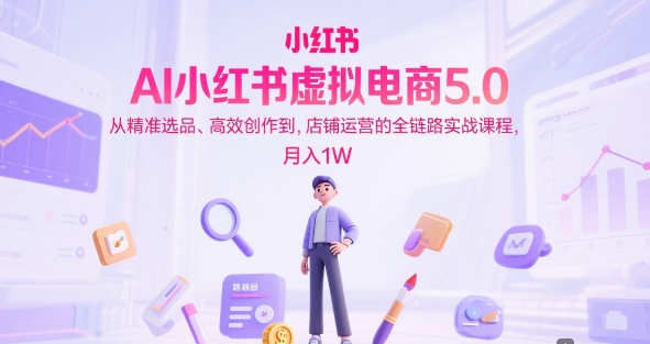 AI小红书虚拟电商5.0，从精准选品、高效创作到，店铺运营的全链路实战课程，月入1W-玩备项目资源网
