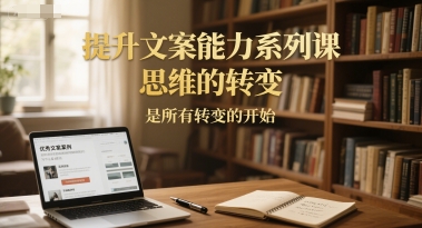 提升文案能力系列课，思维的转变，是所有转变的开始-玩备项目资源网
