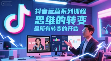 抖音运营系列课程，思维的转变，是所有转变的开始-玩备项目资源网