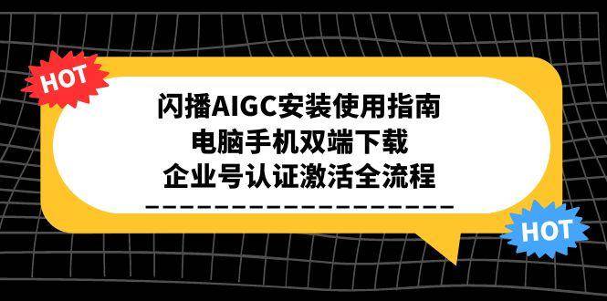 （15155期）闪播AIGC安装使用指南，电脑手机双端下载，企业号认证激活全流程-玩备项目资源网