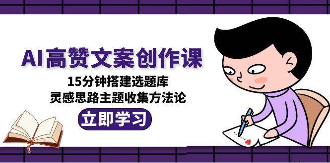 （15157期）AI高赞文案创作课，15分钟搭建选题库，灵感思路主题收集方法论-玩备项目资源网