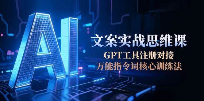 AI文案实战思维课，GPT工具注册对接，万能指令词核心训练法-玩备项目资源网